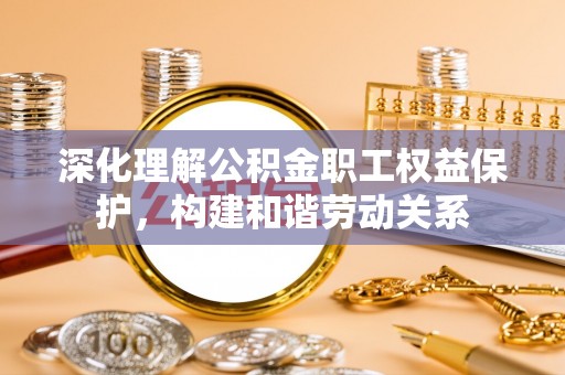 利州深化理解公积金职工权益保护，构建和谐劳动关系