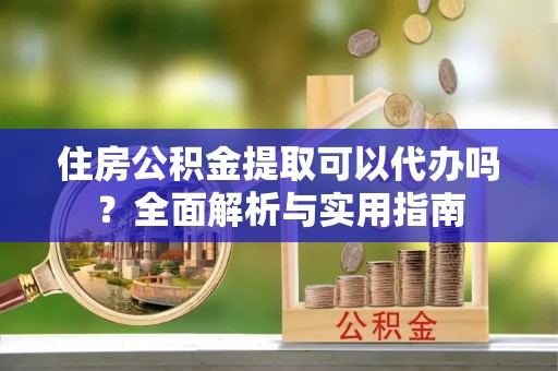 利州住房公积金提取可以代办吗？全面解析与实用指南