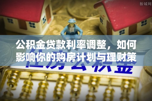 利州公积金贷款利率调整，如何影响你的购房计划与理财策略