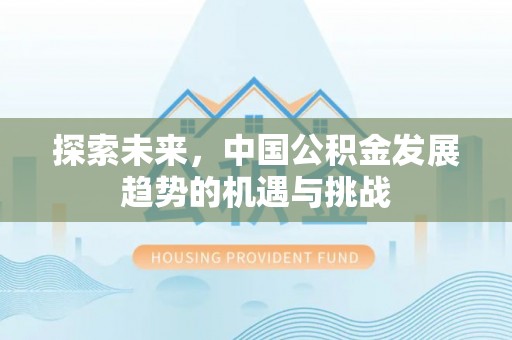 利州探索未来，中国公积金发展趋势的机遇与挑战