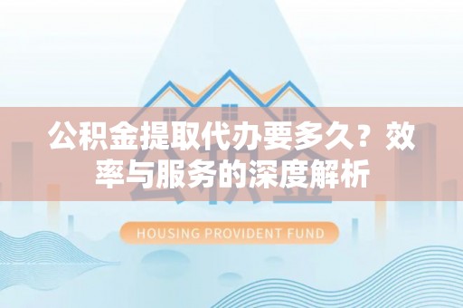 利州公积金提取代办要多久？效率与服务的深度解析