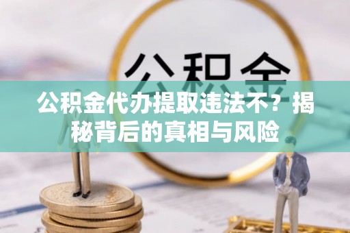 利州公积金代办提取违法不？揭秘背后的真相与风险