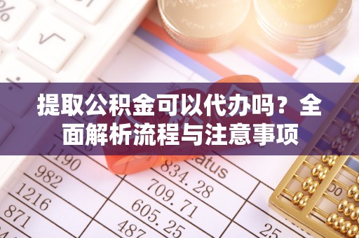 利州提取公积金可以代办吗？全面解析流程与注意事项