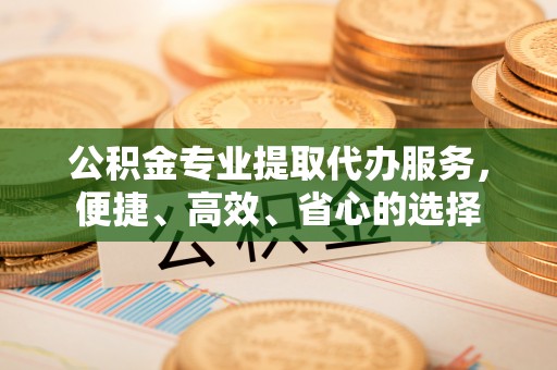 利州公积金专业提取代办服务，便捷、高效、省心的选择