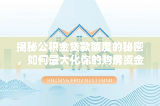利州揭秘公积金贷款额度的秘密，如何最大化你的购房资金