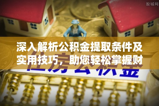 利州深入解析公积金提取条件及实用技巧，助您轻松掌握财富管理