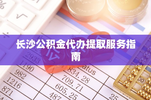 利州长沙公积金代办提取服务指南