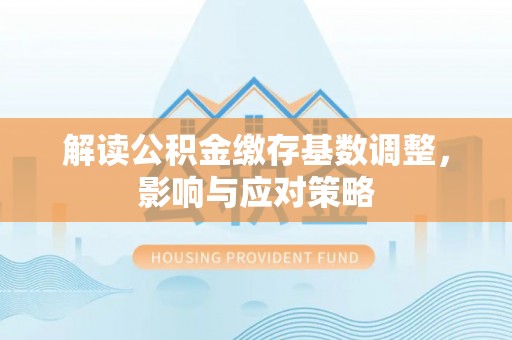 利州解读公积金缴存基数调整，影响与应对策略