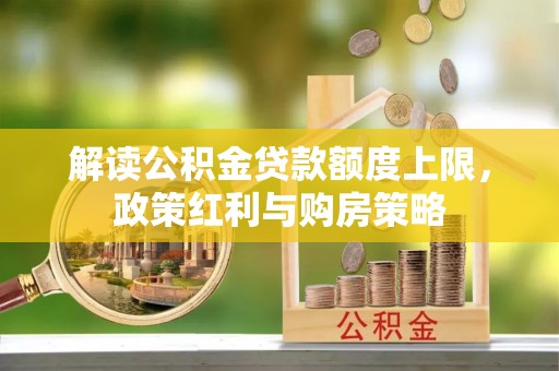 利州解读公积金贷款额度上限，政策红利与购房策略