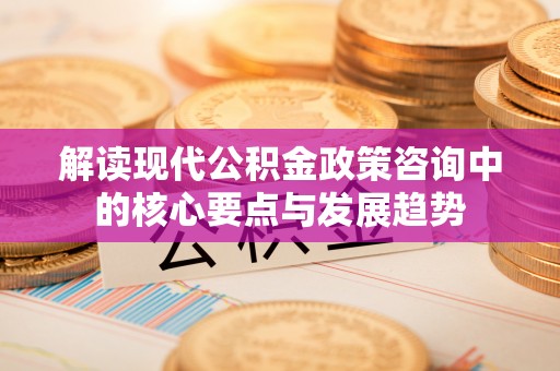 利州解读现代公积金政策咨询中的核心要点与发展趋势