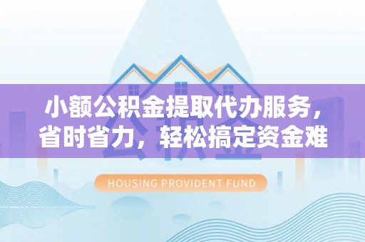 利州小额公积金提取代办服务，省时省力，轻松搞定资金难题