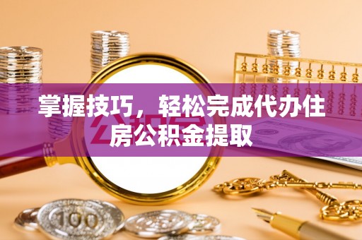 利州掌握技巧，轻松完成代办住房公积金提取