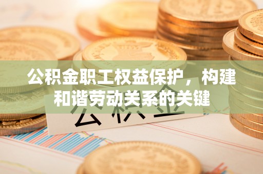 利州公积金职工权益保护，构建和谐劳动关系的关键