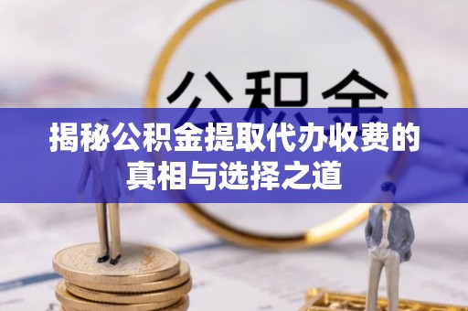 利州揭秘公积金提取代办收费的真相与选择之道