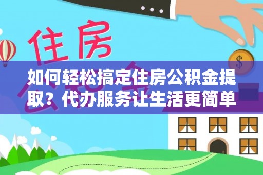 利州如何轻松搞定住房公积金提取？代办服务让生活更简单