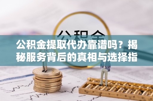 利州公积金提取代办靠谱吗？揭秘服务背后的真相与选择指南