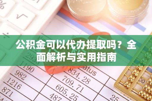 利州公积金可以代办提取吗？全面解析与实用指南