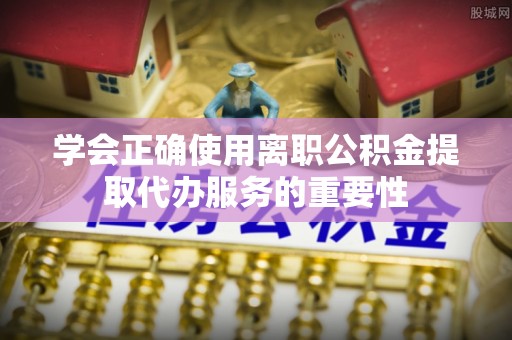 利州学会正确使用离职公积金提取代办服务的重要性