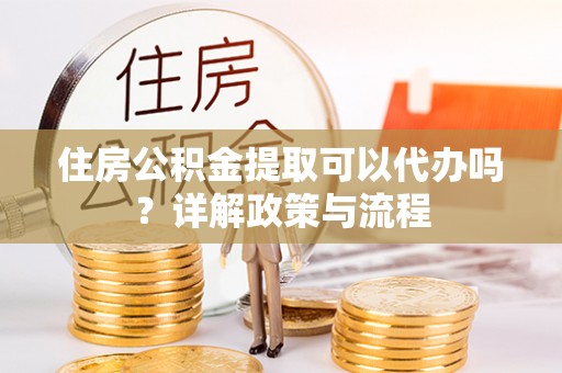 利州住房公积金提取可以代办吗？详解政策与流程