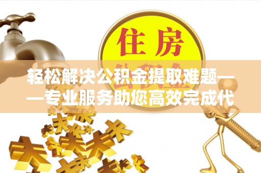 利州轻松解决公积金提取难题——专业服务助您高效完成代办公积金提取
