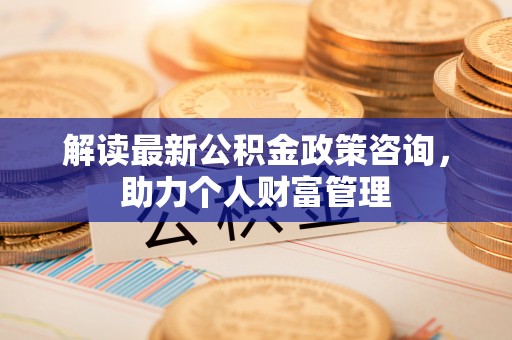 利州解读最新公积金政策咨询，助力个人财富管理