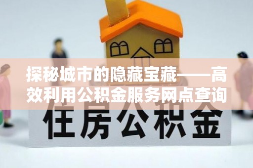 利州探秘城市的隐藏宝藏——高效利用公积金服务网点查询提升生活品质