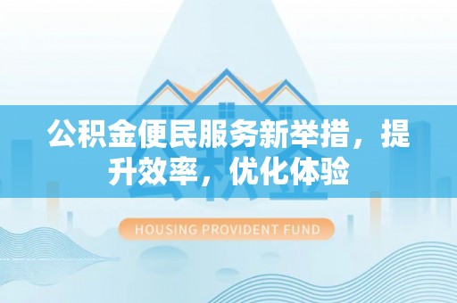 利州公积金便民服务新举措，提升效率，优化体验