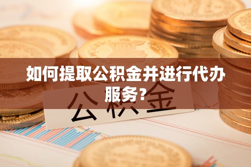 利州如何提取公积金并进行代办服务？