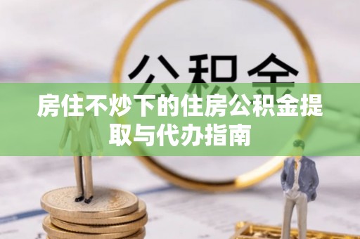 利州房住不炒下的住房公积金提取与代办指南