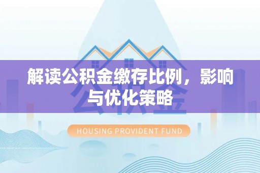 利州解读公积金缴存比例，影响与优化策略