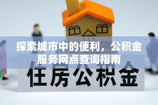 利州探索城市中的便利，公积金服务网点查询指南