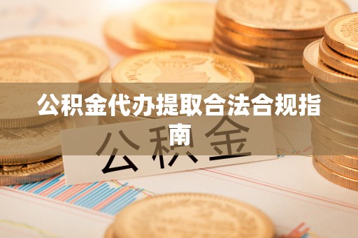 利州公积金代办提取合法合规指南