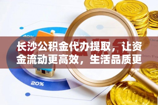 利州长沙公积金代办提取，让资金流动更高效，生活品质更优越