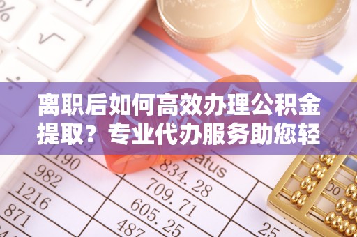 利州离职后如何高效办理公积金提取？专业代办服务助您轻松搞定