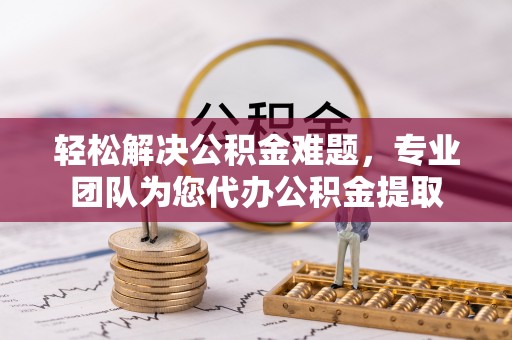 利州轻松解决公积金难题，专业团队为您代办公积金提取