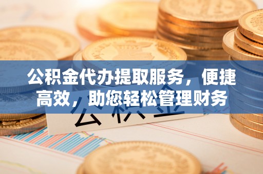 利州公积金代办提取服务，便捷高效，助您轻松管理财务