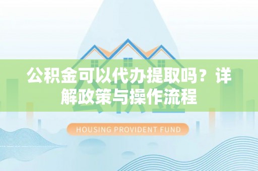 利州公积金可以代办提取吗？详解政策与操作流程