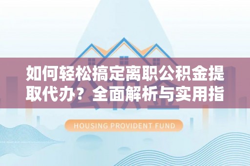 利州如何轻松搞定离职公积金提取代办？全面解析与实用指南