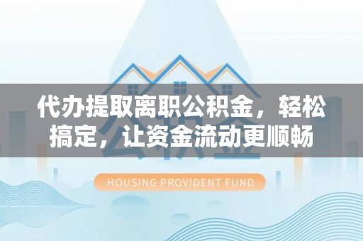 利州代办提取离职公积金，轻松搞定，让资金流动更顺畅
