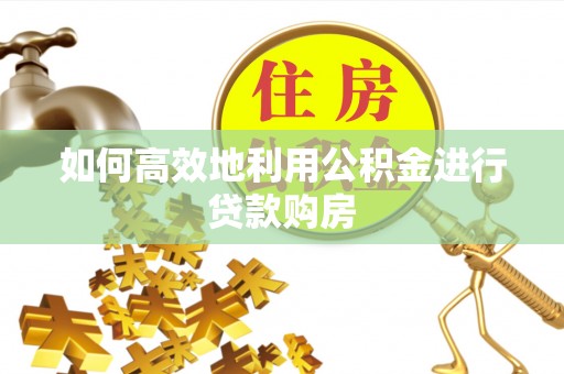 利州如何高效地利用公积金进行贷款购房