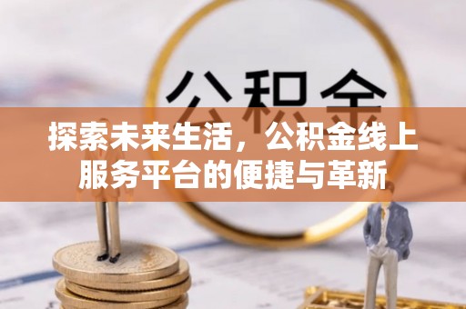 利州探索未来生活，公积金线上服务平台的便捷与革新