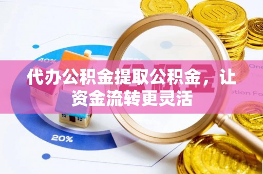 利州代办公积金提取公积金，让资金流转更灵活