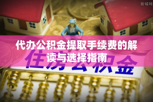 利州代办公积金提取手续费的解读与选择指南