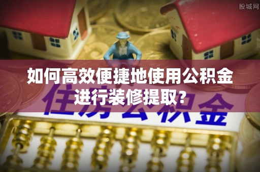 利州如何高效便捷地使用公积金进行装修提取？