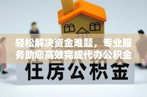 利州轻松解决资金难题，专业服务助您高效完成代办公积金提取