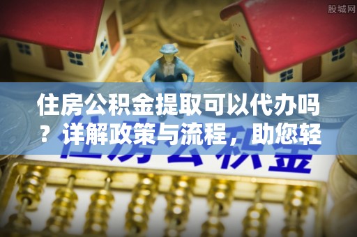 利州住房公积金提取可以代办吗？详解政策与流程，助您轻松解决疑问