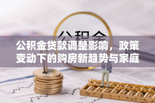 利州公积金贷款调整影响，政策变动下的购房新趋势与家庭财务规划