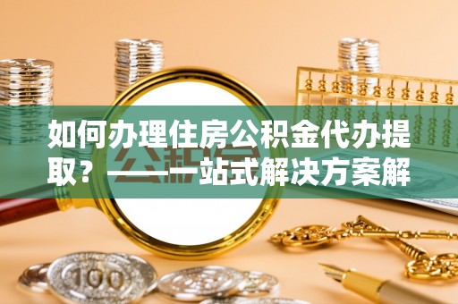 利州如何办理住房公积金代办提取？——一站式解决方案解析