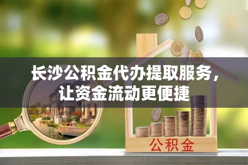 利州长沙公积金代办提取服务，让资金流动更便捷