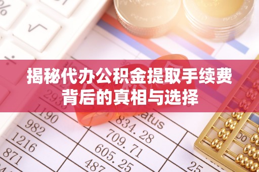 利州揭秘代办公积金提取手续费背后的真相与选择